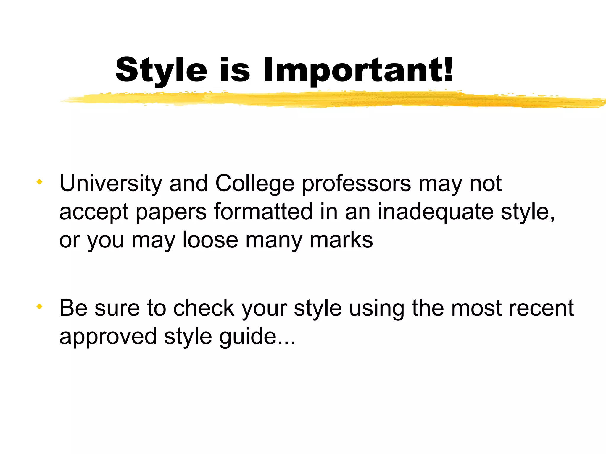 Style is Important!



    University and College professors may not
    accept papers formatted in an inadequate style,
    or you may loose many marks


    Be sure to check your style using the most recent
    approved style guide...
 
