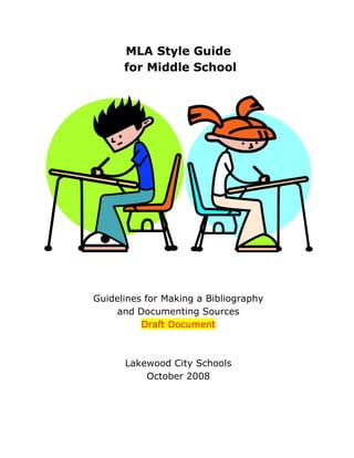 MLA Style Guide
      for Middle School




Guidelines for Making a Bibliography
    and Documenting Sources
          Draft Document



      Lakewood City Schools
          October 2008
 