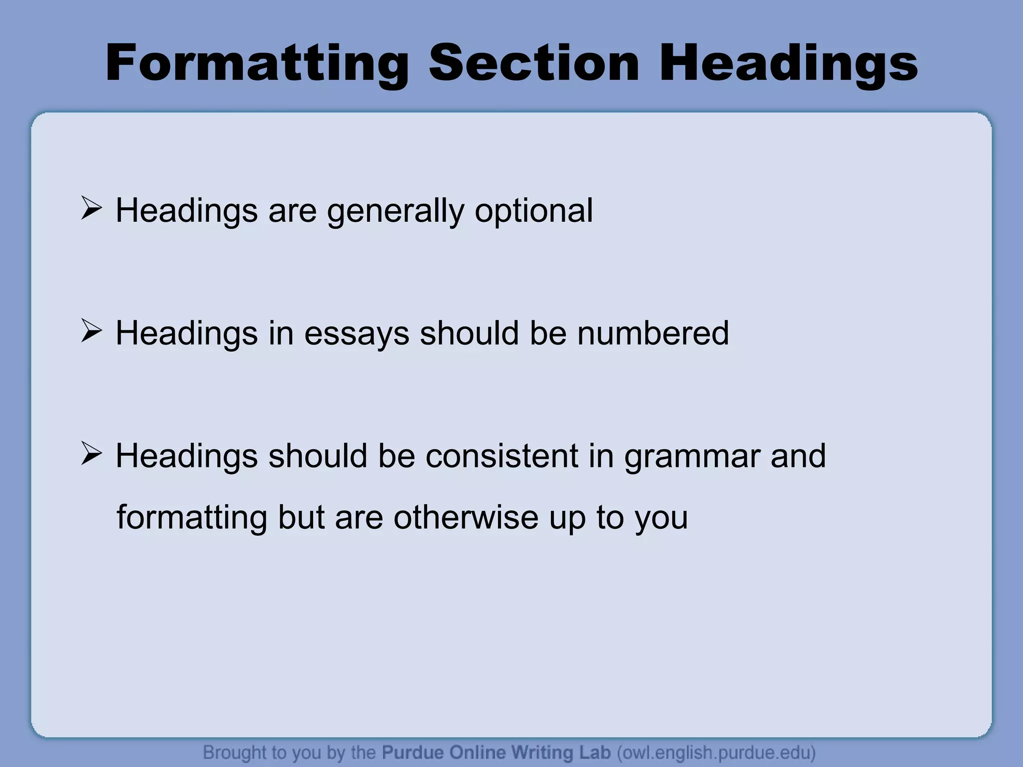 Formatting Section Headings Headings are generally optional Headings in essays should be numbered Headings should be consistent in grammar and formatting but are otherwise up to you 