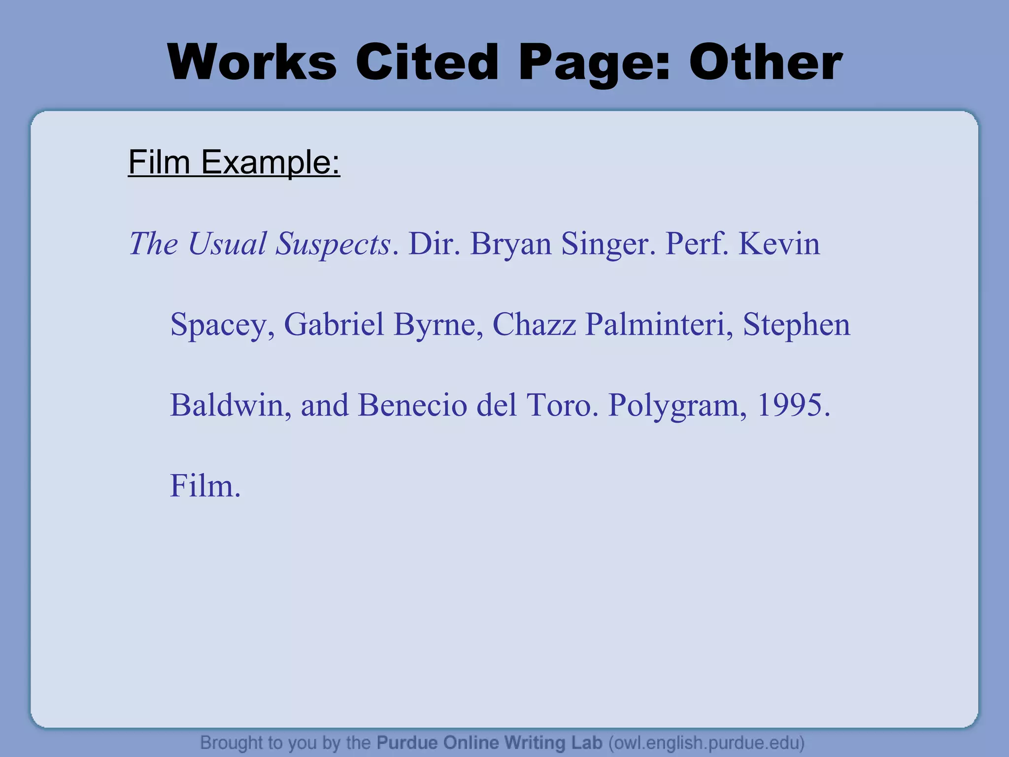 Works Cited Page: Other Film Example: The Usual Suspects . Dir. Bryan Singer. Perf. Kevin Spacey, Gabriel Byrne, Chazz Palminteri, Stephen Baldwin, and Benecio del Toro. Polygram, 1995. Film. 