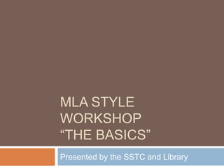 MLA STYLE
WORKSHOP
“THE BASICS”
Presented by the SSTC and Library
 