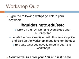 Workshop Quiz
   Type the following webpage link in your
    browser:
            libguides.hgtc.edu/sstc
         Click on the “On Demand Workshops and
                         Quizzes” tab
     Locate the quiz associated with this workshop title
      and click on the workshop image to enter the quiz
        Evaluate what you have learned through this
                          workshop!


   Don’t forget to enter your first and last name
 