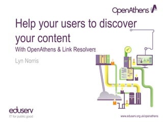 www.eduserv.org.uk/openathens
Help your users to discover
your content
With OpenAthens & Link Resolvers
Lyn Norris
 