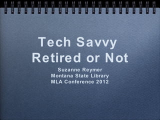 Tech Savvy
Retired or Not
    Suzanne Reymer
  Montana State Library
  MLA Conference 2012
 