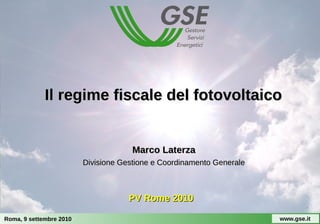 Il regime fiscale del fotovoltaico


                                      Marco Laterza
                         Divisione Gestione e Coordinamento Generale



                                     PV Rome 2010

Roma, 9 settembre 2010                                                 www.gse.it
 