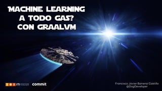 Francisco Javier Barrena Castillo - @DogDeveloper#CommitConf19 #ATODOGAS
Machine learning
a todo gas?
Con graalvm
Francisco Javier Barrena Castillo
@DogDeveloper
 