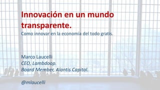 Innovaciónenun mundotransparente. 
Como innovarenla economíadel todogratis. 
Marco Laucelli 
CEO, Lambdoop. 
Board Member, AlantisCapital. 
@mlaucelli  