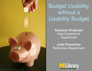 Budget Usability
                                           without a
                                        Usability Budget
                                          Suzanne Chapman
                                           User Experience
                                             Department

                                           Julie Piacentine
                                         Reference Department




Image by flickr user alancleaver_2000
 