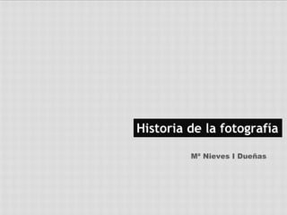 Historia de la fotografía

         Mª Nieves I Dueñas
 