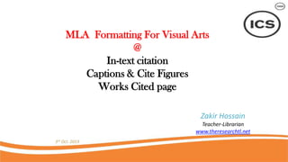 MLA Formatting For Visual Arts
@
In-text citation
Captions & Cite Figures
Works Cited page
3rd Oct. 2019
Zakir Hossain
Teacher-Librarian
www.theresearchtl.net
 