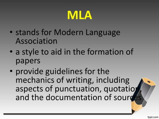 MLAstands for Modern Language Associationa style to aid in the formation of papersprovide guidelines for the mechanics of writing, including aspects of punctuation, quotation, and the documentation of sources