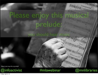 @infoactivist #mlawebinar @mnlibraries
Please enjoy this musical
prelude:
you should hear music
Photo Credit: https://ﬂic.kr/p/nUbhJM
Friday, April 3, 15
 
