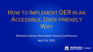 HOW TO IMPLEMENT OER IN AN
ACCESSIBLE, USER-FRIENDLY
WAY
Montana Library Association Annual Conference
April 16, 2021
 