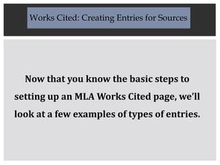 Works Cited: Creating Entries for Sources
Now that you know the basic steps to
setting up an MLA Works Cited page, we’ll
look at a few examples of types of entries.
 