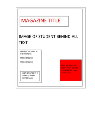 MAGAZINE TITLE
IMAGE OF STUDENT BEHIND ALL
TEXT
BRIEF INFORMATION
ABOUT WHAT IS INSIDE
THE MAGAZINE (page
numbersetc.)
HEADLINE INCLUDED IN
THE MAGAZINE
MORE HEADLINES
MORE HEADLINES
ANOTHERIMAGE OF A
STUDENT/ SCHOOL
RELATED IMAGE
 
