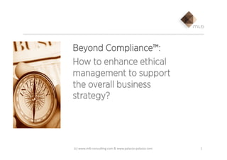 Beyond Compliance™:
How to enhance ethical
management to support
the overall business
strategy?
1	
  (c)	
  www.mlb-­‐consul0ng.com	
  &	
  www.palazzo-­‐palazzo.com	
  	
  
 