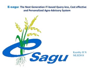 E-sagu: The Next Generation IT-based Query-less, Cost effective 
and Personalized Agro-Advisory System 
Keerthy H N 
MLB2018 
 