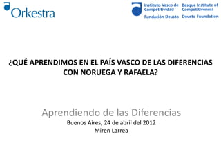 ¿QUÉ APRENDIMOS EN EL PAÍS VASCO DE LAS DIFERENCIAS
            CON NORUEGA Y RAFAELA?



        Aprendiendo de las Diferencias
              Buenos Aires, 24 de abril del 2012
                        Miren Larrea
 