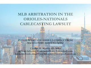 MLB ARBITRATION IN THE
ORIOLES-NATIONALS
CABLECASTING LAWSUIT
IS THIS WHAT YOU SHOULD EXPECT FROM
MANDATORY ARBITRATION?
Charles H. Martin, JD, MBA
@Every1sGuide, #LawyerballLaw, Lawyerball.com
www.facebook.com/Every1sGuidetoElectronicContracts
 