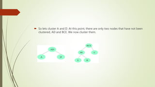  So lets cluster A and D. At this point, there are only two nodes that have not been
clustered, AD and BCE. We now cluster them.
 