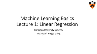 Machine Learning Basics
Lecture 1: Linear Regression
Princeton University COS 495
Instructor: Yingyu Liang
 