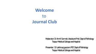 Welcome
to
Journal Club
Moderator:DrAmritSarmah,AssistantProf,DeptofPathology
TezpurMedicalCollegeandHospital
Presenter: DrLekhraajgautam,PGT,DeptofPathology
TezpurMedicalCollegeandHospital
 