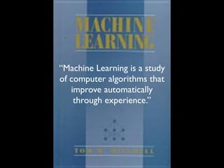“Machine Learning is a study
of computer algorithms that
   improve automatically
    through experience.”
 