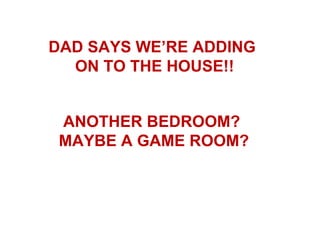 DAD SAYS WE’RE ADDING
  ON TO THE HOUSE!!


 ANOTHER BEDROOM?
 MAYBE A GAME ROOM?
 