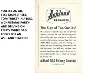 YOU SEE AN AD,
I SEE MAIN STREET,
TOM TURKEY IN A BOX,
A CHRISTMAS PARTY-
AND DRIVING ON
EMPTY WHILE DAD
LOOKS FOR AN
ASHLAND STATION!
 