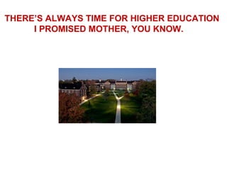 THERE’S ALWAYS TIME FOR HIGHER EDUCATION
     I PROMISED MOTHER, YOU KNOW.
 