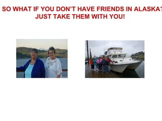 SO WHAT IF YOU DON’T HAVE FRIENDS IN ALASKA?
         JUST TAKE THEM WITH YOU!
 