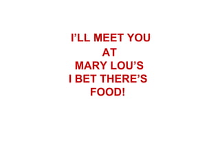 I’LL MEET YOU
       AT
  MARY LOU’S
I BET THERE’S
     FOOD!
 