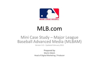 MLB.com Mini Case Study – Major League Baseball Advanced Media (MLBAM) Version 3.0 – Updated February 2011 Prepared by Martin Walsh Head of Digital Marketing / Producer 