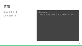 評価
X_test: テストデータ
y_test: 正解データ
8
# Accuracy
_, acc = model.evaluate(X_test, Y_test)
 