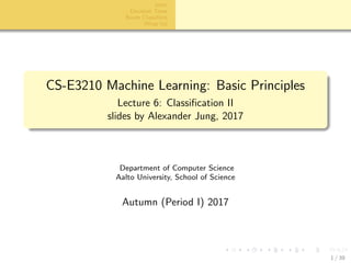 aalto-logo-en-3
Intro
Decision Trees
Bayes Classiﬁers
Wrap Up
CS-E3210 Machine Learning: Basic Principles
Lecture 6: Classiﬁcation II
slides by Alexander Jung, 2017
Department of Computer Science
Aalto University, School of Science
Autumn (Period I) 2017
1 / 39
 