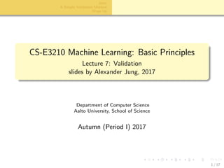 aalto-logo-en-3
Intro
A Simple Validation Method
Wrap Up
CS-E3210 Machine Learning: Basic Principles
Lecture 7: Validation
slides by Alexander Jung, 2017
Department of Computer Science
Aalto University, School of Science
Autumn (Period I) 2017
1 / 17
 