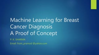 Machine Learning for Breast
Cancer Diagnosis
A Proof of Concept
P. K. SHARMA
Email: from_pramod @yahoo.com
 