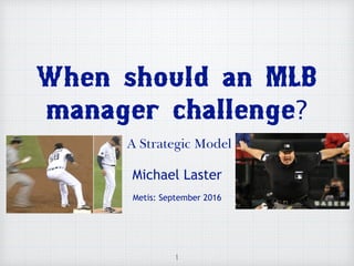 When should an MLB
manager challenge?
A Strategic Model
Michael Laster
Metis: September 2016
1
 