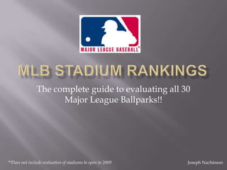 MLB stadium rankings The complete guide to evaluating all 30 Major League Ballparks!! **Does not include evaluation of stadiums to open in 2009 Joseph Nachinson 
