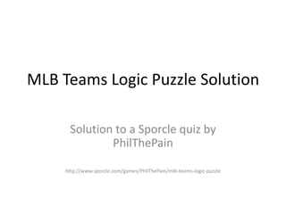 MLB Teams Logic Puzzle Solution
Solution to a Sporcle quiz by
PhilThePain
http://www.sporcle.com/games/PhilThePain/mlb-teams-logic-puzzle
 