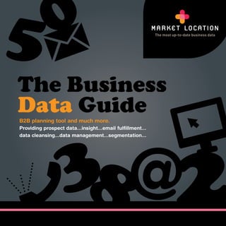 5 0
The Business
Data Guide
B2B planning tool and much more.




                   3                                       2
Providing prospect data...insight...email fulfillment...




                    8
data cleansing...data management...segmentation...
 