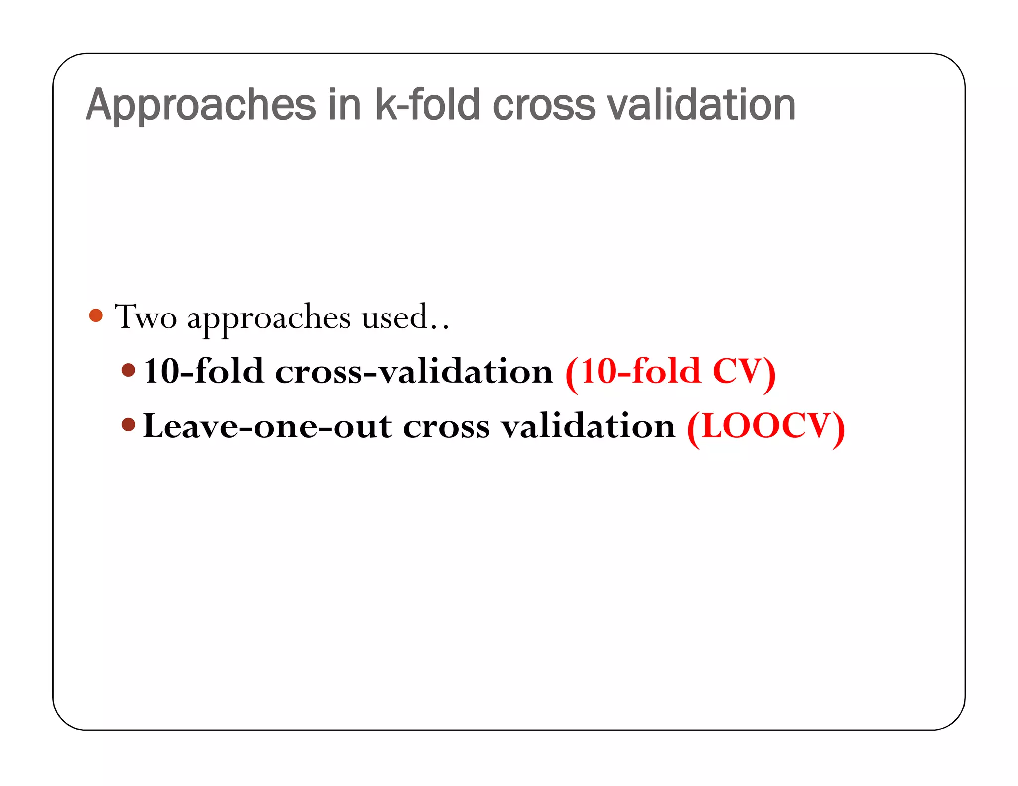 Approaches in k-fold cross validation
 Two approaches used..
10-fold cross-validation (10-fold CV)
Leave-one-out cross validation (LOOCV)
 