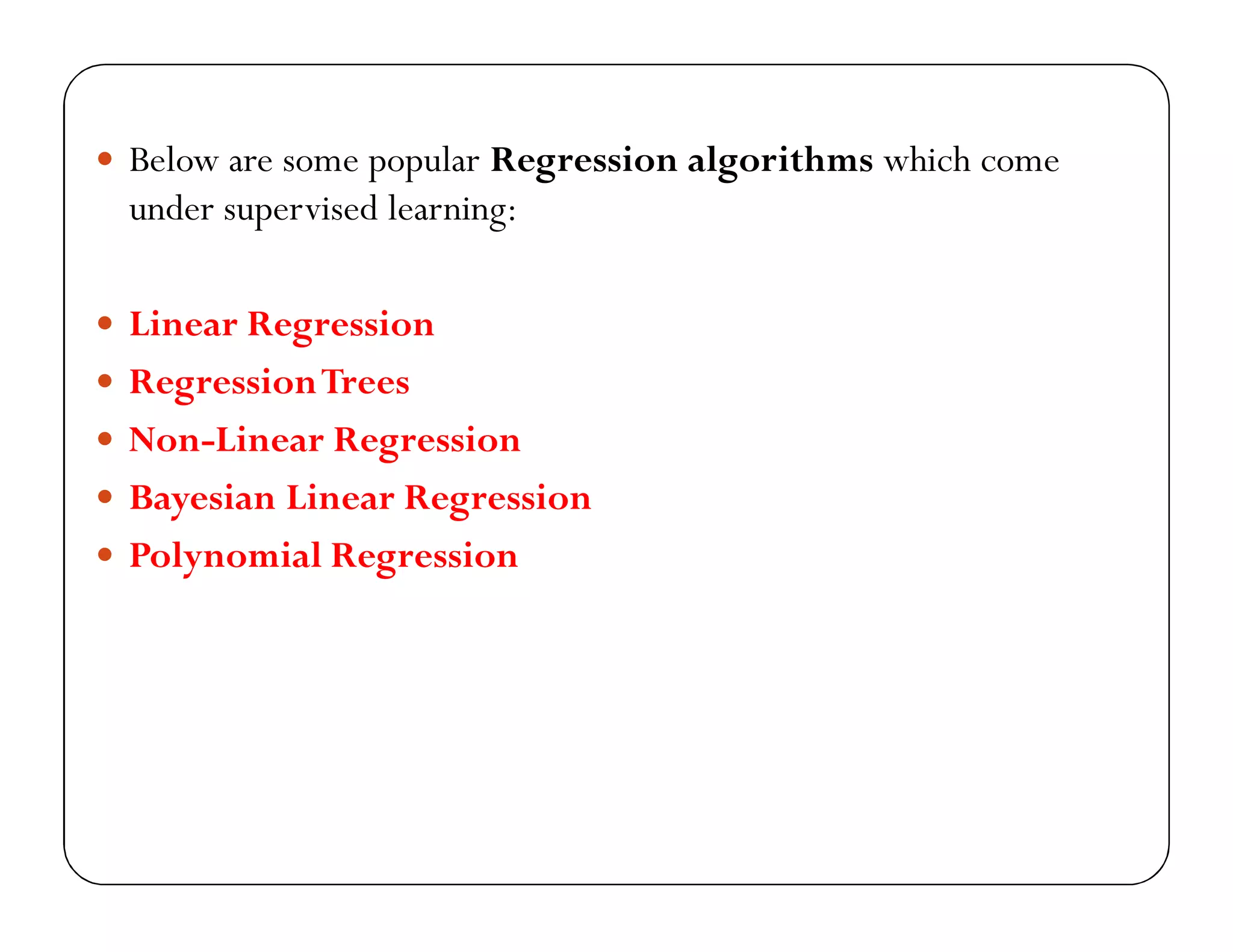  Below are some popular Regression algorithms which come
under supervised learning:
 Linear Regression
 RegressionTrees
 Non-Linear Regression
 Bayesian Linear Regression
 Polynomial Regression
 