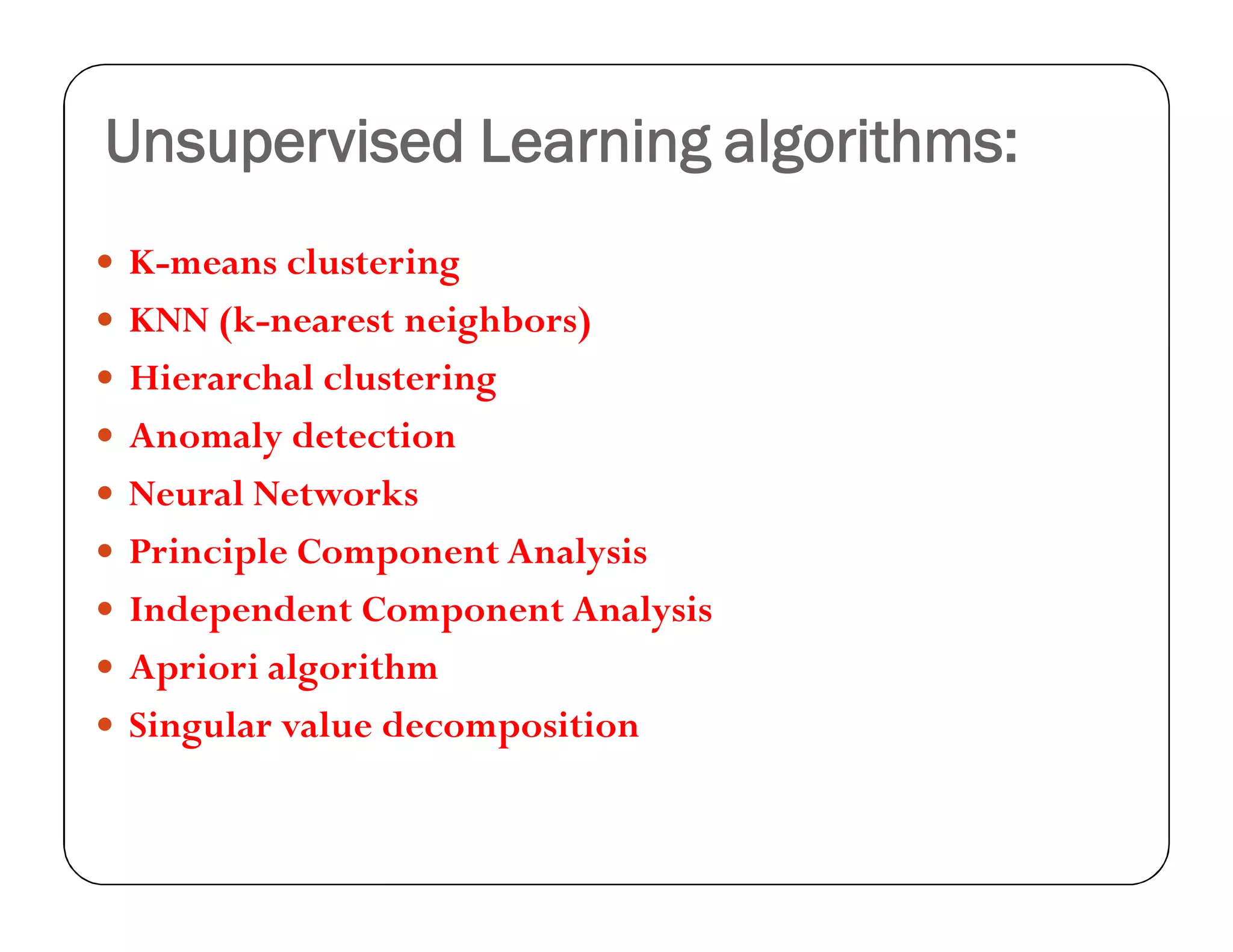 Unsupervised Learning algorithms:
 K-means clustering
 KNN (k-nearest neighbors)
 Hierarchal clustering
 Anomaly detection
 Neural Networks
 Principle Component Analysis
 Independent Component Analysis
 Apriori algorithm
 Singular value decomposition
 