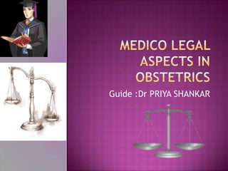 Medico legal aspects in obstetrics Guide :Dr PRIYA SHANKAR 