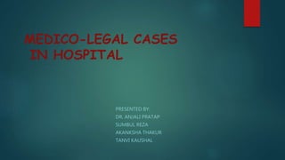 MEDICO-LEGAL CASES
IN HOSPITAL
PRESENTED BY:
DR. ANJALI PRATAP
SUMBUL REZA
AKANKSHA THAKUR
TANVI KAUSHAL
 