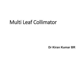 Multi Leaf Collimator
Dr Kiran Kumar BR
 