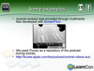 Some examples module revision was provided through multimedia files developed with  ScreenFlow We used iTunes as a repository of the podcast during course:  http://itunes.apple.com/be/podcast/central-videos-audios-reach/id332290043   
