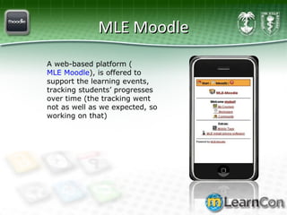 MLE Moodle A web-based platform ( MLE Moodle ), is offered to support the learning events, tracking students’ progresses over time (the tracking went not as well as we expected, so working on that) 