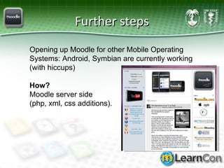 Further steps Opening up Moodle for other Mobile Operating Systems: Android, Symbian are currently working (with hiccups) How?   Moodle server side  (php, xml, css additions).   